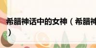 希臘神話中的女神(希臘神話中的女神有哪些)
