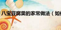八寶豆腐羹的家常做法(如何做八寶豆腐羹)