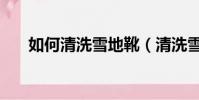 如何清洗雪地靴(清洗雪地靴的方法)