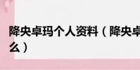 降央卓瑪個人資料(降央卓瑪的個人簡介是什么)