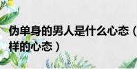偽單身的男人是什么心態(偽單身的男人是怎樣的心態)