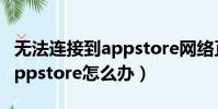無法連接到appstore網絡正常(無法連接到appstore怎么辦)