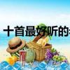十首最好聽的老歌（十首經典老歌簡單介紹）