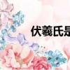 伏羲氏是誰（關于伏羲氏的介紹）