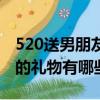 520送男朋友什么禮物比較好（520送男朋友的禮物有哪些）