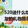 520送什么給女友最合適（520最合適送給女友的禮物推薦）