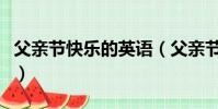 父親節快樂的英語(父親節快樂的英語是什么)