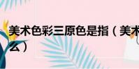美術色彩三原色是指(美術色彩三原色是指什么)