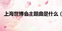 上海世博會主題曲是什么(主題曲是微笑)