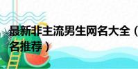 最新非主流男生網名大全(最新非主流男生網名推薦)