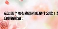 左邊畫個龍右邊畫彩虹是什么歌(左邊畫個龍右邊畫彩虹出自哪首歌曲)