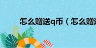 怎么贈送q幣(怎么贈送好友Q幣)