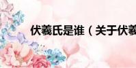 伏羲氏是誰(關于伏羲氏的介紹)