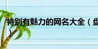特別有魅力的網名大全(盤點有有魅力的網名)