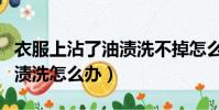 衣服上沾了油漬洗不掉怎么辦(衣服上沾了油漬洗怎么辦)
