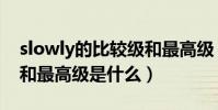 slowly的比較級和最高級(slowly的比較級和最高級是什么)