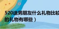 520送男朋友什么禮物比較好(520送男朋友的禮物有哪些)