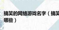 搞笑的網絡游戲名字(搞笑的網絡游戲名字有哪些)