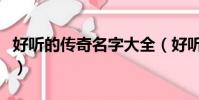 好聽的傳奇名字大全(好聽傳奇游戲名字大全)