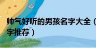 帥氣好聽的男孩名字大全(帥氣好聽的男孩名字推薦)
