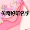 傳奇好聽名字（傳奇好聽的游戲名字有哪些）