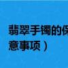 翡翠手鐲的保養方法（翡翠手鐲的保養以及注意事項）