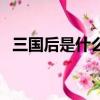 三國后是什么朝代（三國后面是哪個朝代）