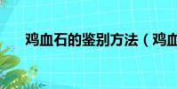 雞血石的鑒別方法(雞血石如何鑒定)