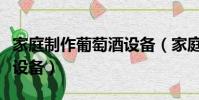 家庭制作葡萄酒設備(家庭制作葡萄酒要哪些設備)