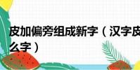 皮加偏旁組成新字(漢字皮加偏旁可以組成什么字)