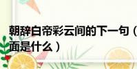 朝辭白帝彩云間的下一句(朝辭白帝彩云間后面是什么)