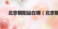 北京朝陽站在哪(北京朝陽站的介紹)