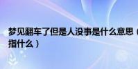 夢見翻車了但是人沒事是什么意思(夢見翻車了但是人沒事指什么)