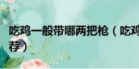 吃雞一般帶哪兩把槍(吃雞一般帶的兩把槍推薦)