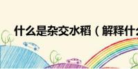 什么是雜交水稻(解釋什么是雜交水稻)