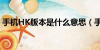 手機HK版本是什么意思(手機HK版本解釋)