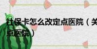 社保卡怎么改定點醫院(關于社保卡怎么改定點醫院)