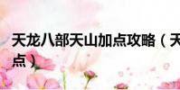 天龍八部天山加點攻略(天龍八部天山怎么加點)