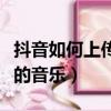抖音如何上傳自己的音樂（抖音怎樣上傳自己的音樂）