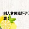 別人夢見我懷孕了預示什么（別人夢見我懷孕了代表什么意思）