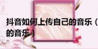 抖音如何上傳自己的音樂(抖音怎樣上傳自己的音樂)