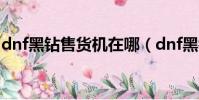 dnf黑鉆售貨機在哪(dnf黑鉆售貨機的位置)