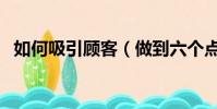 如何吸引顧客(做到六個點快速吸引顧客)