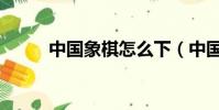 中國象棋怎么下(中國象棋下法)
