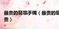 最貴的翡翠手鐲(最貴的翡翠手鐲價格能有多貴)