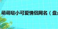 萌萌噠小可愛情侶網名(盤點可愛情侶網名)