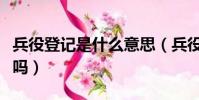 兵役登記是什么意思(兵役登記了必須去當兵嗎)