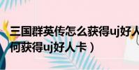 三國群英傳怎么獲得uj好人卡(三國群英傳如何獲得uj好人卡)