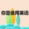 你是誰用英語怎么說（你是誰用英語如何說）