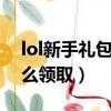 lol新手禮包怎么領取（LOL新手成長禮包怎么領取）